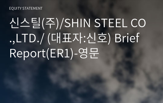 신스틸(주)/SHIN STEEL CO.,LTD./ Brief Report(ER1)-영문