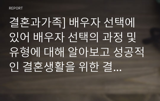 결혼과가족] 배우자 선택에 있어 배우자 선택의 과정 및 유형에 대해 알아보고 성공적인 결혼생활을 위한 결혼 준비과정에 대해 학습자만의 의견을 제시하시오