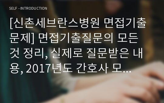 [신촌세브란스병원 면접기출문제] 면접기출질문의 모든 것 정리, 실제로 질문받은 내용, 2017년도 간호사 모집 최종합격자입니다. 합격기원자료, 면접고급족보!!!! 면접 TIP, 면접 후기질문, 간호사 면접기출질문