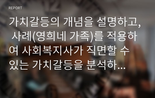 가치갈등의 개념을 설명하고, 사례(영희네 가족)를 적용하여 사회복지사가 직면할 수 있는 가치갈등을 분석하고 로웬버그와 돌거프의  준거 틀을 이용하여 개입방법을 논하시오.