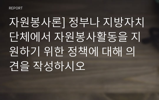 자원봉사론] 정부나 지방자치단체에서 자원봉사활동을 지원하기 위한 정책에 대해 의견을 작성하시오