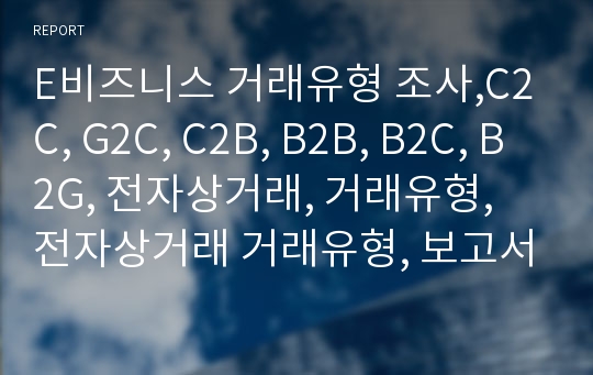 E비즈니스 거래유형 조사,C2C, G2C, C2B, B2B, B2C, B2G, 전자상거래, 거래유형, 전자상거래 거래유형, 보고서