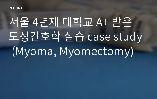 서울 4년제 대학교 A+ 받은 모성간호학 실습 case study (Myoma, Myomectomy) (간호과정, 중재, 약물, 검사 관련 이론적 근거 상세히 첨부)