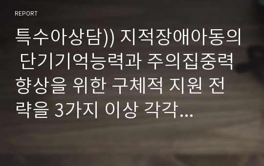 특수아상담)) 지적장애아동의 단기기억능력과 주의집중력 향상을 위한 구체적 지원 전략을 3가지 이상 각각 제시하시오.