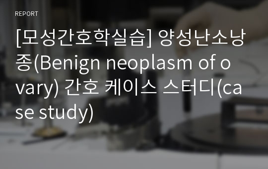 [모성간호학실습] 양성난소낭종(Benign neoplasm of ovary) 간호 케이스 스터디(case study)