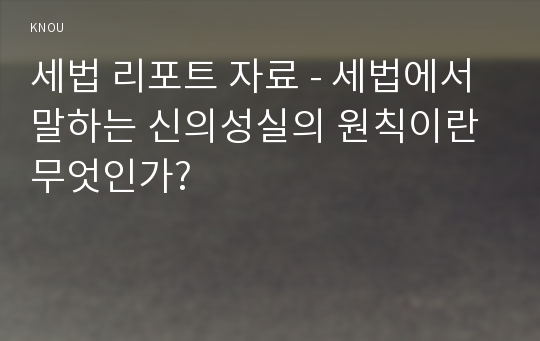 세법 리포트 자료 - 세법에서 말하는 신의성실의 원칙이란 무엇인가?