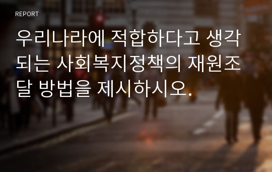 우리나라에 적합하다고 생각되는 사회복지정책의 재원조달 방법을 제시하시오.