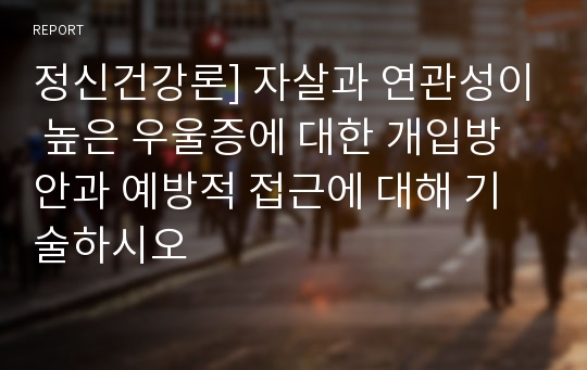 정신건강론] 자살과 연관성이 높은 우울증에 대한 개입방안과 예방적 접근에 대해 기술하시오