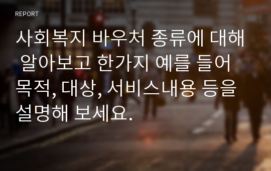 사회복지 바우처 종류에 대해 알아보고 한가지 예를 들어 목적, 대상, 서비스내용 등을 설명해 보세요.