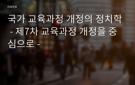 국가 교육과정 개정의 정치학 - 제7차 교육과정 개정을 중심으로 - 