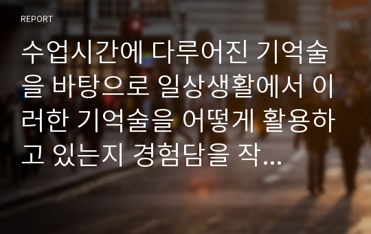 수업시간에 다루어진 기억술을 바탕으로 일상생활에서 이러한 기억술을 어떻게 활용하고 있는지 경험담을 작성하시오. 즉 그 기억술의 개념 및 정의가 무엇인지, 사용법은 어떻게 되는지 등을 작성하고, 일상생활에서 어떤 방식으로 사용하고 있는지 활용 예에 대해서 작성하시오.