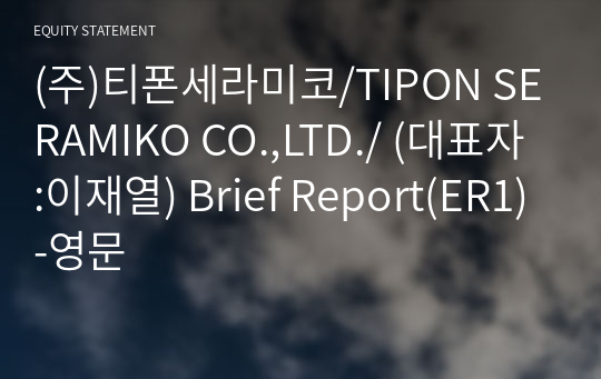 (주)티폰세라미코/TIPON SERAMIKO CO.,LTD./ Brief Report(ER1)-영문