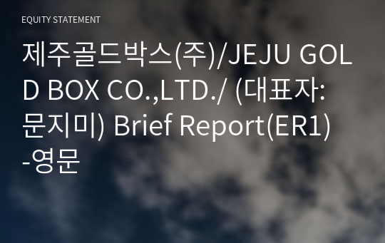 제주골드박스(주)/JEJU GOLD BOX CO.,LTD./ Brief Report(ER1)-영문