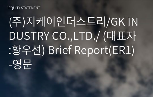 (주)지케이인더스트리/GK INDUSTRY CO.,LTD./ Brief Report(ER1)-영문