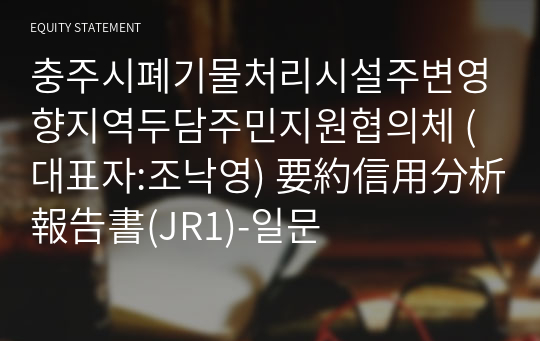 충주시폐기물처리시설주변영향지역두담주민지원협의체 要約信用分析報告書(JR1)-일문