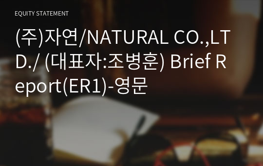 (주)자연/NATURAL CO.,LTD./ Brief Report(ER1)-영문