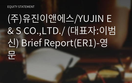 (주)유진이앤에스/YUJIN E &amp; S CO.,LTD./ Brief Report(ER1)-영문