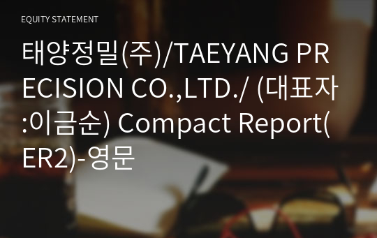 태양정밀(주)/TAEYANG PRECISION CO.,LTD./ Compact Report(ER2)-영문