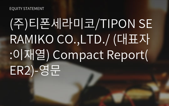 (주)티폰세라미코/TIPON SERAMIKO CO.,LTD./ Compact Report(ER2)-영문