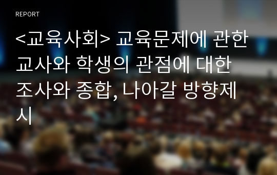 &lt;교육사회&gt; 교육문제에 관한 교사와 학생의 관점에 대한 조사와 종합, 나아갈 방향제시