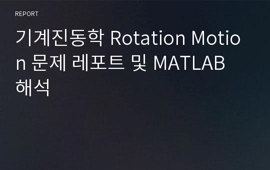 기계진동학 Rotation Motion 문제 레포트 및 MATLAB 해석