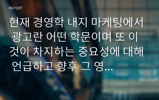 현재 경영학 내지 마케팅에서 광고란 어떤 학문이며 또 이것이 차지하는 중요성에 대해 언급하고 향후 그 영역의 확대가능성에 대해 상세히 진술하시오.