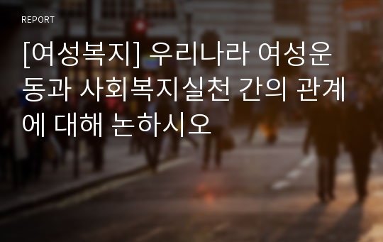 [여성복지] 우리나라 여성운동과 사회복지실천 간의 관계에 대해 논하시오