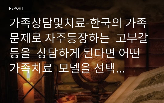 가족상담및치료-한국의 가족문제로 자주등장하는  고부갈등을  상담하게 된다면 어떤 가족치료  모델을 선택할 것인지  그리고 선택한 이유는 무엇인지에 대한 학습자의 의견을 서술 하시오