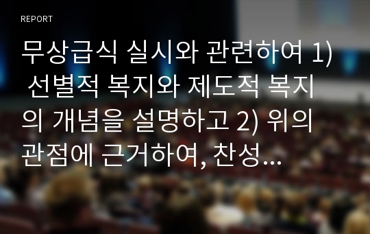 무상급식 실시와 관련하여 1) 선별적 복지와 제도적 복지의 개념을 설명하고 2) 위의 관점에 근거하여, 찬성 혹은 반대하는 이유에 대한 본인의 의견을 제시하시오