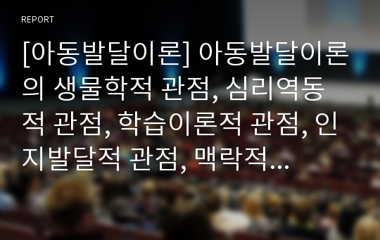 [아동발달이론] 아동발달이론의 생물학적 관점, 심리역동적 관점, 학습이론적 관점, 인지발달적 관점, 맥락적 관점)