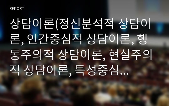 상담이론(정신분석적 상담이론, 인간중심적 상담이론, 행동주의적 상담이론, 현실주의적 상담이론, 특성중심적 상담, 합리적-정서적 상담이론, 인지상담이론)