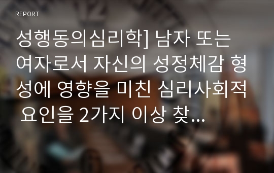 성행동의심리학] 남자 또는 여자로서 자신의 성정체감 형성에 영향을 미친 심리사회적 요인을 2가지 이상 찾아서 구체적인 과정과 경험을 이론배경과 함께 제시하시오