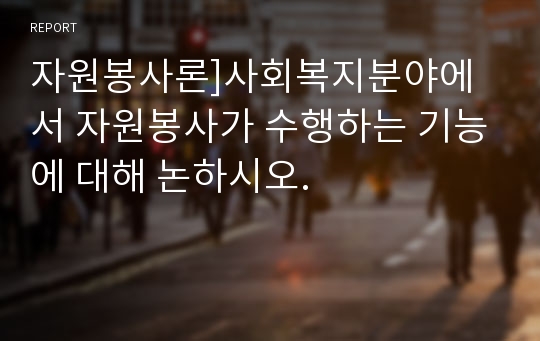 자원봉사론]사회복지분야에서 자원봉사가 수행하는 기능에 대해 논하시오.