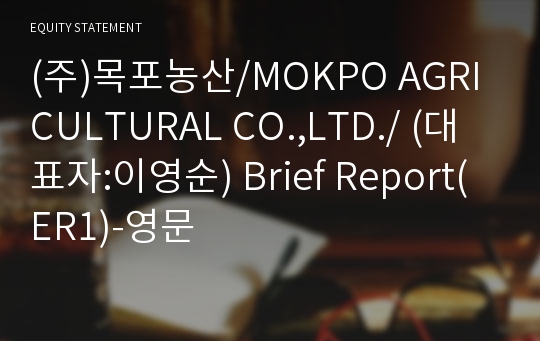 (주)목포농산/MOKPO AGRICULTURAL CO.,LTD./ Brief Report(ER1)-영문