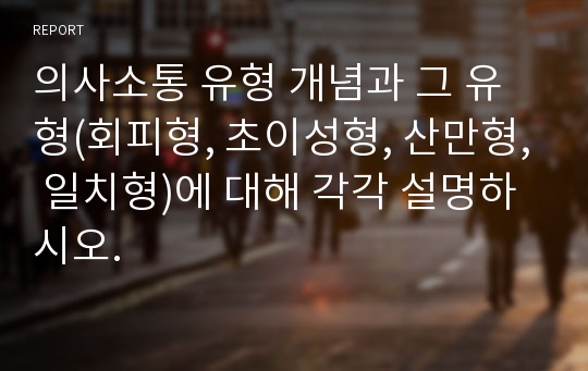 의사소통 유형 개념과 그 유형(회피형, 초이성형, 산만형, 일치형)에 대해 각각 설명하시오.