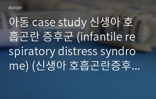 아동 case study 신생아 호흡곤란 증후군 (infantile respiratory distress syndrome) (신생아 호흡곤란증후군 케이스, 신생아 호흡곤란증후군 간호과정, 신생아 호흡곤란 증후군간호진단)