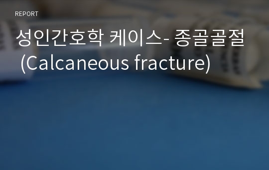 성인간호학 케이스- 종골골절 (Calcaneous fracture)