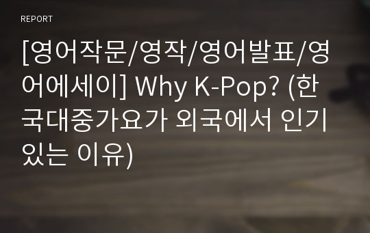 [영어작문/영작/영어발표/영어에세이] Why K-Pop? (한국대중가요가 외국에서 인기있는 이유)