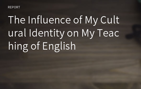 [영미문화] The Influence of My Cultural Identity on My Teaching of English 레포트