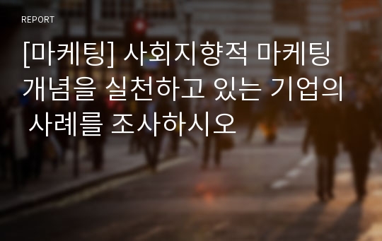 [마케팅] 사회지향적 마케팅 개념을 실천하고 있는 기업의 사례를 조사하시오