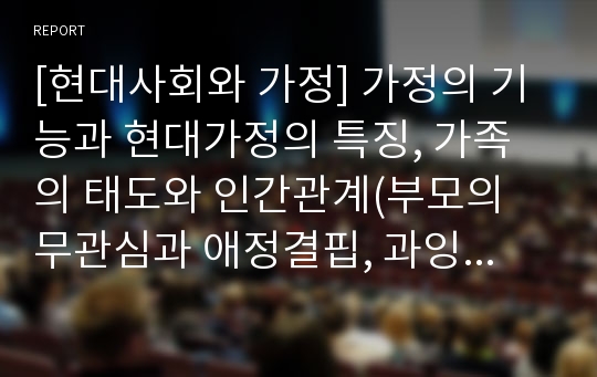 [현대사회와 가정] 가정의 기능과 현대가정의 특징, 가족의 태도와 인간관계(부모의 무관심과 애정결핍, 과잉보호, 과잉통제)