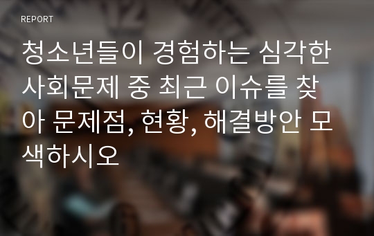 청소년들이 경험하는 심각한 사회문제 중 최근 이슈를 찾아 문제점, 현황, 해결방안 모색하시오