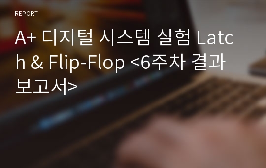 A+ 디지털 시스템 실험 Latch &amp; Flip-Flop &lt;6주차 결과보고서&gt;