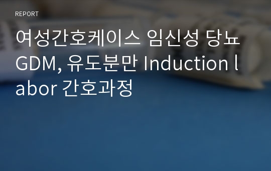 여성간호케이스 임신성 당뇨 GDM, 유도분만 Induction labor 간호과정