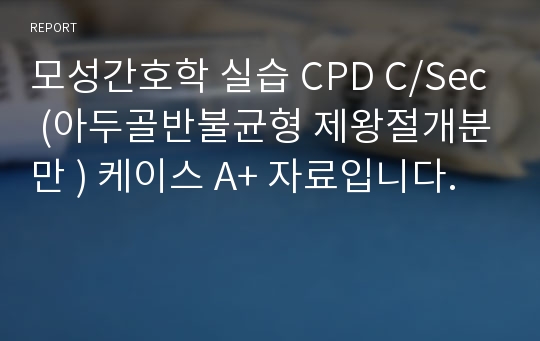 모성간호학 실습 CPD C/Sec (아두골반불균형 제왕절개분만 ) 케이스 A+ 자료입니다.