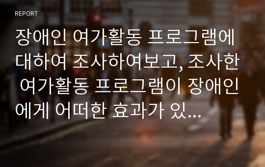 장애인 여가활동 프로그램에 대하여 조사하여보고, 조사한 여가활동 프로그램이 장애인에게 어떠한 효과가 있을지 설명해 보시오.(꼭 어떠한 장애를 대상으로 진행하는 프로그램이며, 그 장애를 가진 대상에게 기대하는 효과를 기재하시오. )