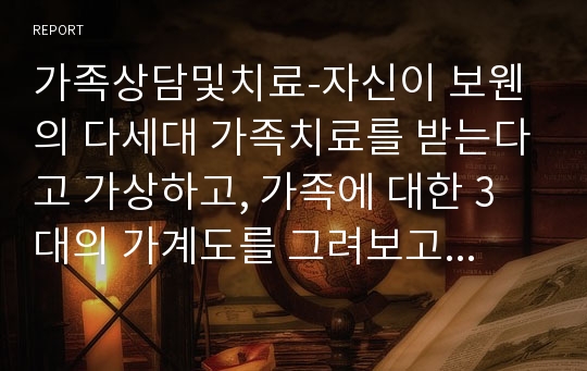 가족상담및치료-자신이 보웬의 다세대 가족치료를 받는다고 가상하고, 가족에 대한 3대의 가계도를 그려보고 느낀 점에 대하여 서술하시오.