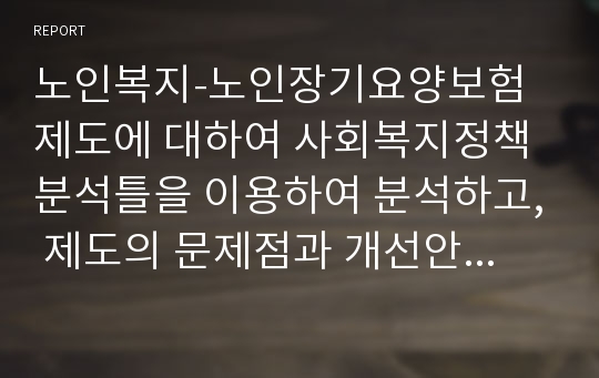 노인복지-노인장기요양보험제도에 대하여 사회복지정책 분석틀을 이용하여 분석하고, 제도의 문제점과 개선안에 대하여 본인의 생각으로 서술하시오.(참고  사회복지정책분석틀은 대상, 급여, 전달체계, 재정으로 구분하여 분석한다)