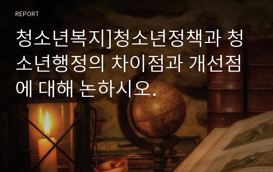 청소년복지]청소년정책과 청소년행정의 차이점과 개선점에 대해 논하시오.