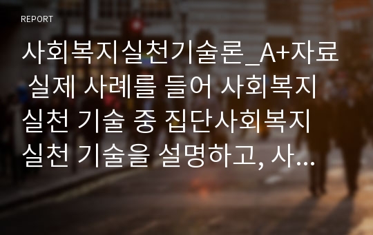 사회복지실천기술론_A+자료  실제 사례를 들어 사회복지실천 기술 중 집단사회복지 실천 기술을 설명하고, 사회복지 실천현장에서의 집단사회복지 실천의 중요성 및 역할을 논리적으로 서술해 보세요